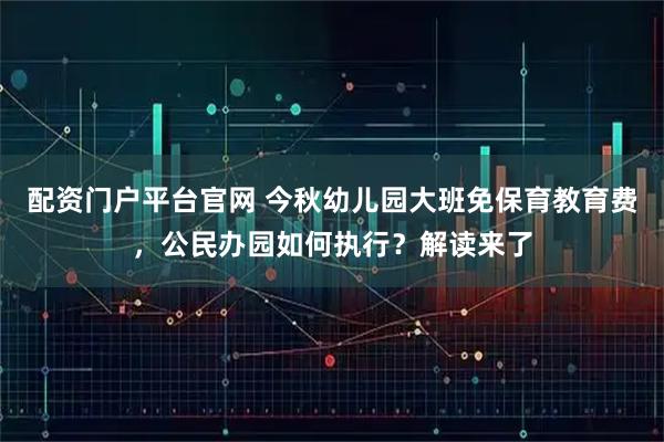 配资门户平台官网 今秋幼儿园大班免保育教育费，公民办园如何执行？解读来了