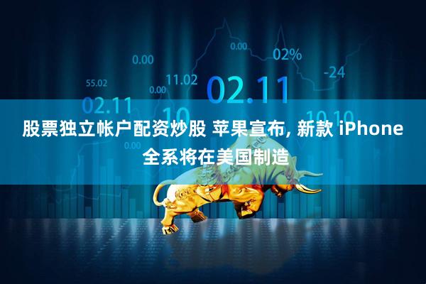 股票独立帐户配资炒股 苹果宣布, 新款 iPhone 全系将在美国制造