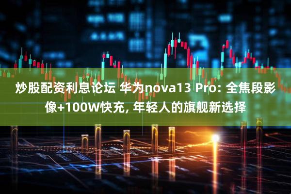 炒股配资利息论坛 华为nova13 Pro: 全焦段影像+100W快充, 年轻人的旗舰新选择