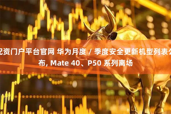 配资门户平台官网 华为月度 / 季度安全更新机型列表公布, Mate 40、P50 系列离场