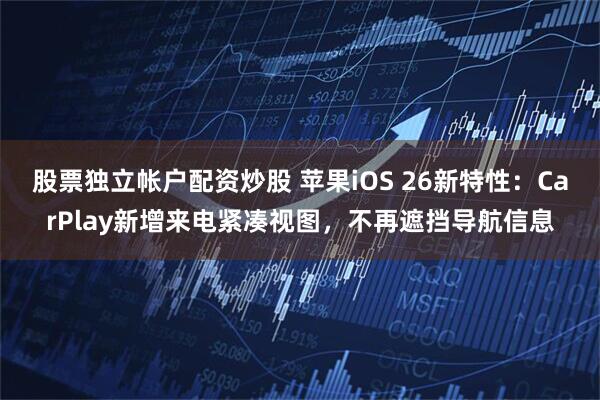 股票独立帐户配资炒股 苹果iOS 26新特性：CarPlay新增来电紧凑视图，不再遮挡导航信息