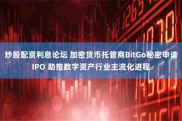 炒股配资利息论坛 加密货币托管商BitGo秘密申请IPO 助推数字资产行业主流化进程