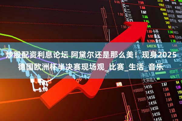 炒股配资利息论坛 阿黛尔还是那么美！现身2025德国欧洲杯半决赛现场观_比赛_生活_音乐