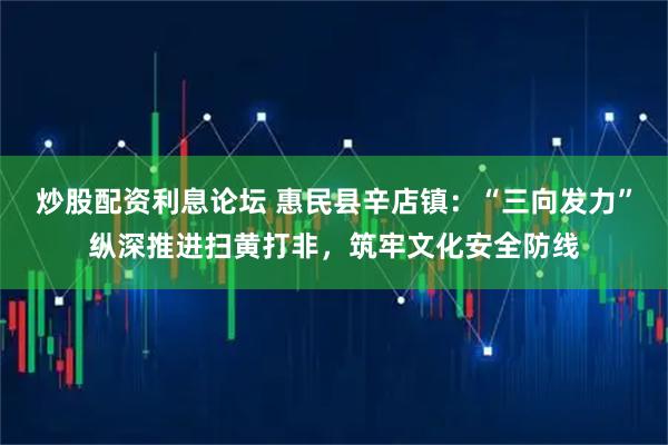 炒股配资利息论坛 惠民县辛店镇：“三向发力”纵深推进扫黄打非，筑牢文化安全防线