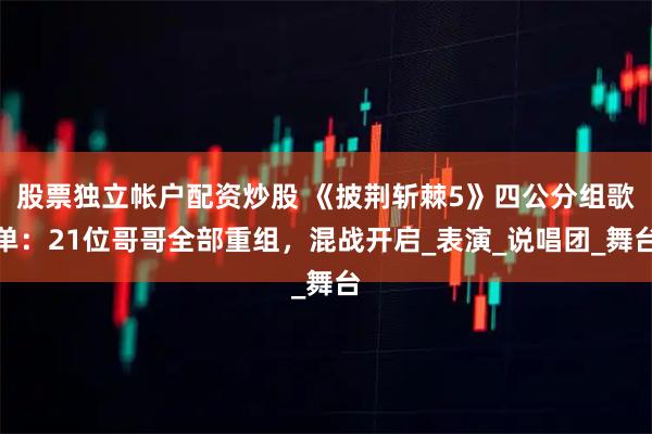 股票独立帐户配资炒股 《披荆斩棘5》四公分组歌单：21位哥哥全部重组，混战开启_表演_说唱团_舞台