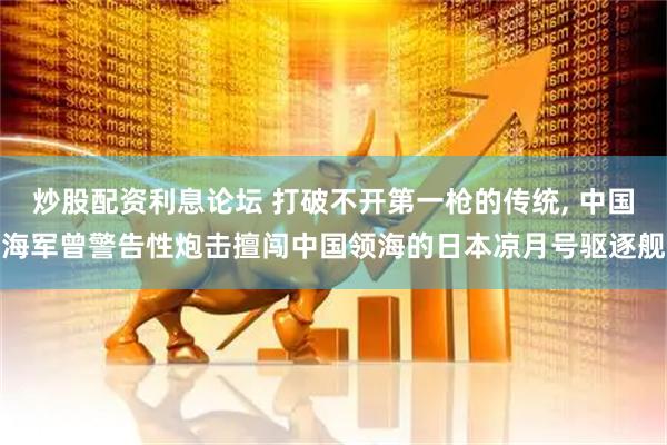 炒股配资利息论坛 打破不开第一枪的传统, 中国海军曾警告性炮击擅闯中国领海的日本凉月号驱逐舰