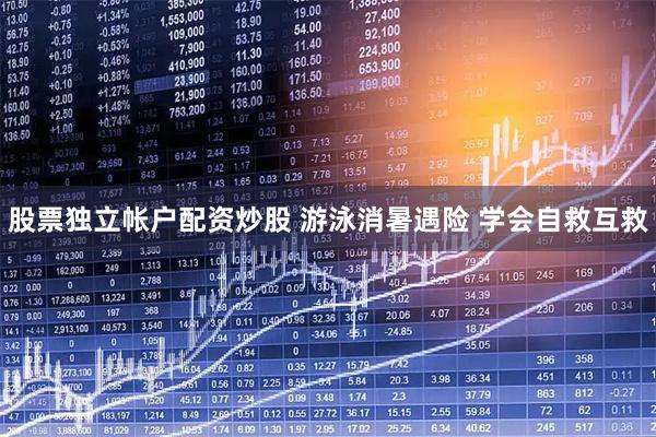 股票独立帐户配资炒股 游泳消暑遇险 学会自救互救