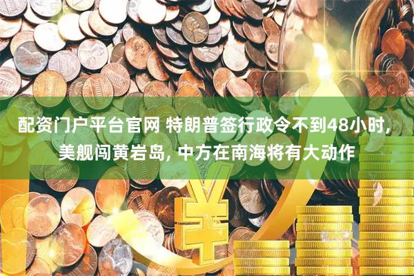 配资门户平台官网 特朗普签行政令不到48小时, 美舰闯黄岩岛, 中方在南海将有大动作