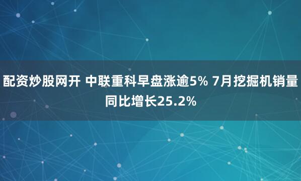 配资炒股网开 中联重科早盘涨逾5% 7月挖掘机销量同比增长25.2%