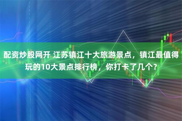 配资炒股网开 江苏镇江十大旅游景点，镇江最值得玩的10大景点排行榜，你打卡了几个？