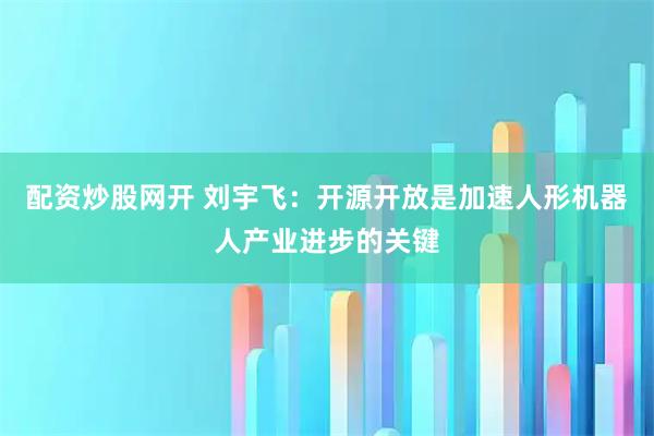 配资炒股网开 刘宇飞：开源开放是加速人形机器人产业进步的关键