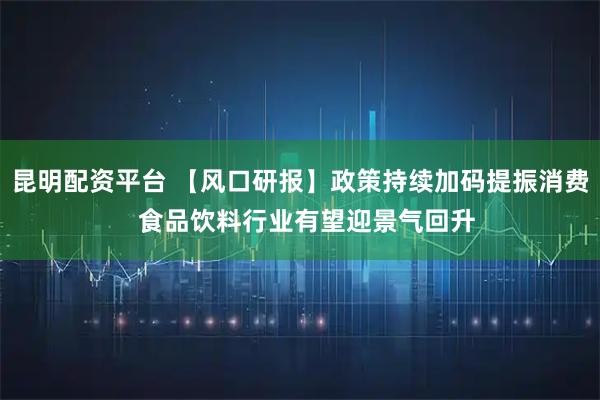 昆明配资平台 【风口研报】政策持续加码提振消费  食品饮料行业有望迎景气回升