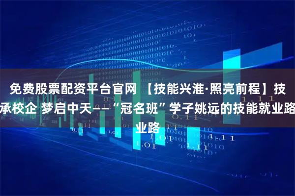 免费股票配资平台官网 【技能兴淮·照亮前程】技承校企 梦启中天——“冠名班”学子姚远的技能就业路