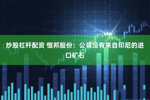 炒股杠杆配资 恒邦股份：公司没有来自印尼的进口矿石