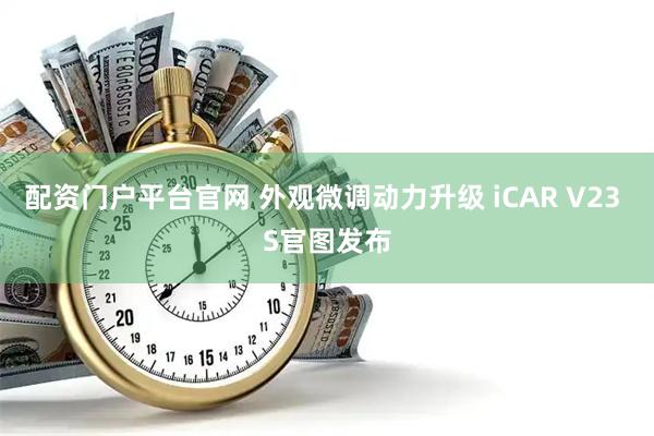 配资门户平台官网 外观微调动力升级 iCAR V23 S官图发布