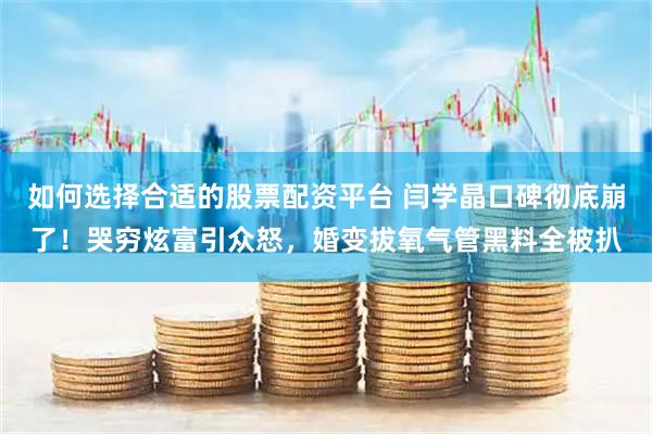 如何选择合适的股票配资平台 闫学晶口碑彻底崩了！哭穷炫富引众怒，婚变拔氧气管黑料全被扒