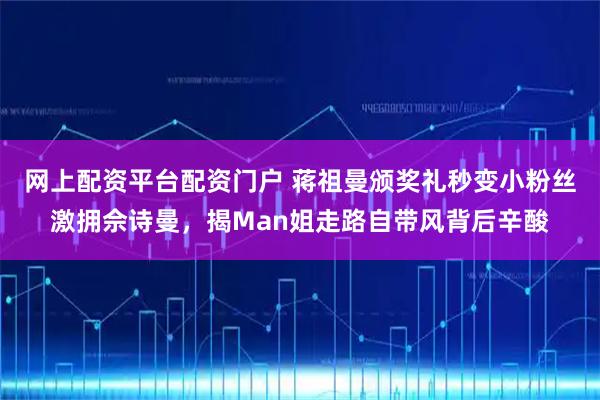 网上配资平台配资门户 蒋祖曼颁奖礼秒变小粉丝激拥佘诗曼，揭Man姐走路自带风背后辛酸