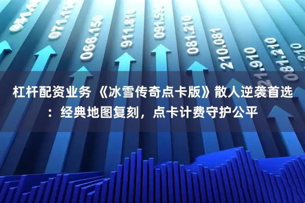 杠杆配资业务 《冰雪传奇点卡版》散人逆袭首选：经典地图复刻，点卡计费守护公平