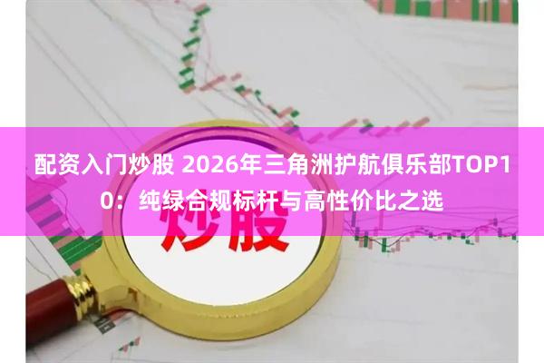 配资入门炒股 2026年三角洲护航俱乐部TOP10：纯绿合规标杆与高性价比之选