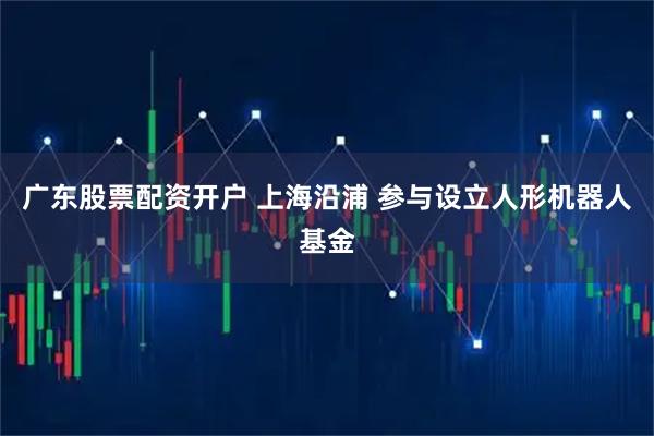广东股票配资开户 上海沿浦 参与设立人形机器人基金