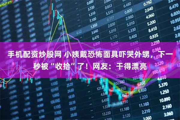 手机配资炒股网 小姨戴恐怖面具吓哭外甥，下一秒被“收拾”了！网友：干得漂亮