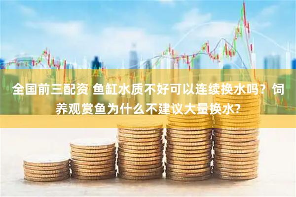 全国前三配资 鱼缸水质不好可以连续换水吗?饲养观赏鱼为什么不建议大量换水?